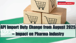 API Import Duty Change from August 2025 – Impact on Pharma Industry