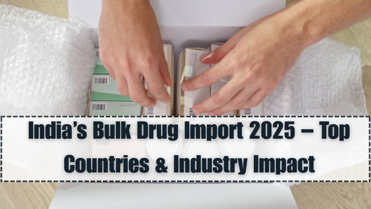 India’s Bulk Drug Import 2025 – Top Countries & Industry Impact