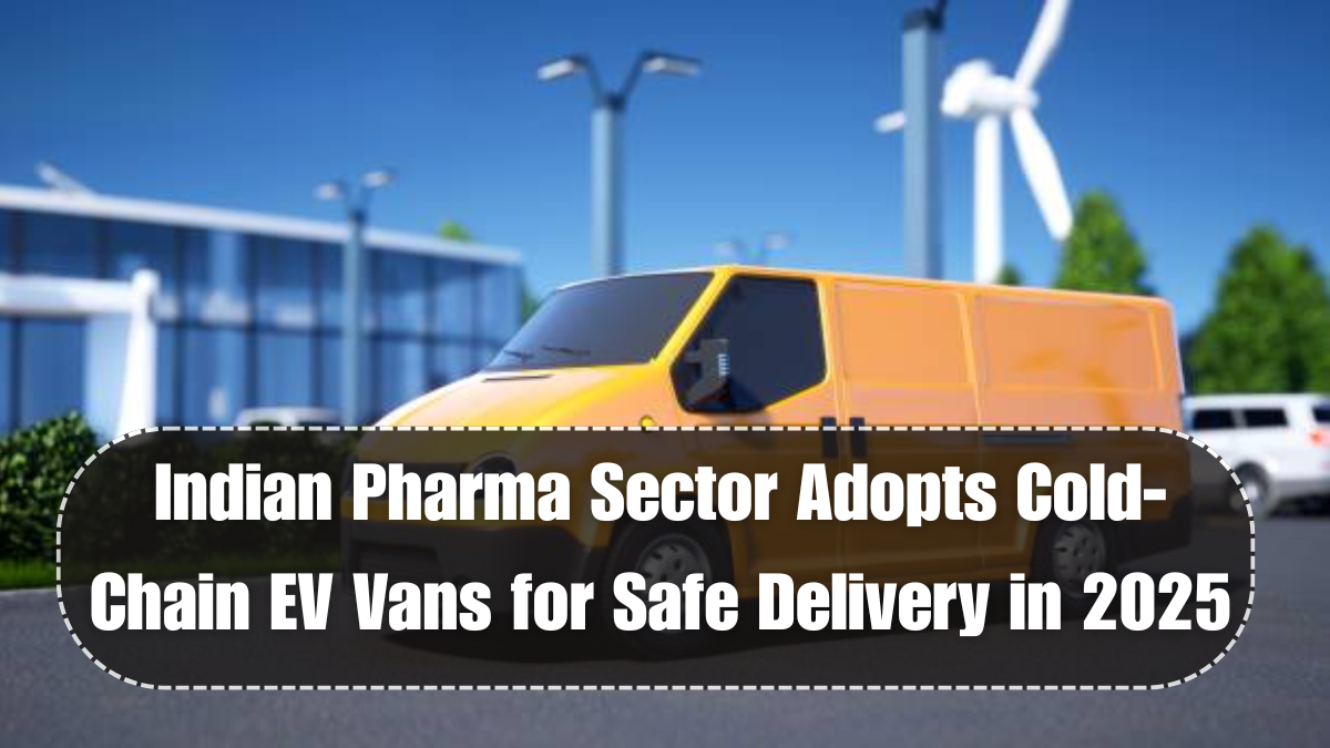 Indian Pharma Sector Adopts Cold-Chain EV Vans for Safe Delivery in 2025