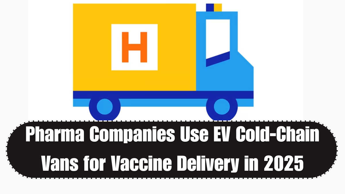 Pharma Companies Use EV Cold-Chain Vans for Vaccine Delivery in 2025
