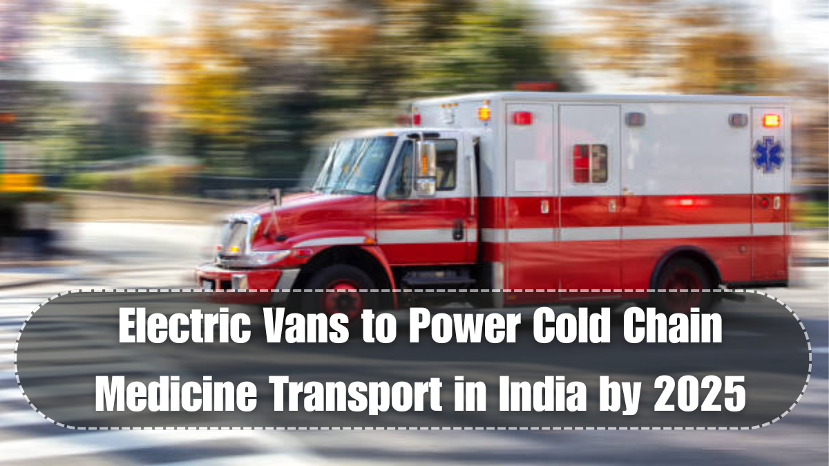 Electric Vans to Power Cold Chain Medicine Transport in India by 2025