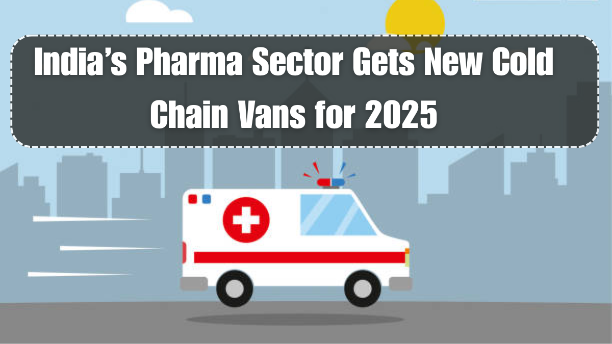 India’s Pharma Sector Gets New Cold Chain Vans for 2025