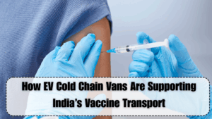 How EV Cold Chain Vans Are Supporting India’s Vaccine Transport