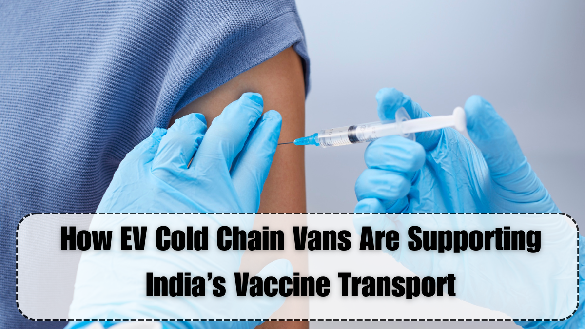 How EV Cold Chain Vans Are Supporting India’s Vaccine Transport