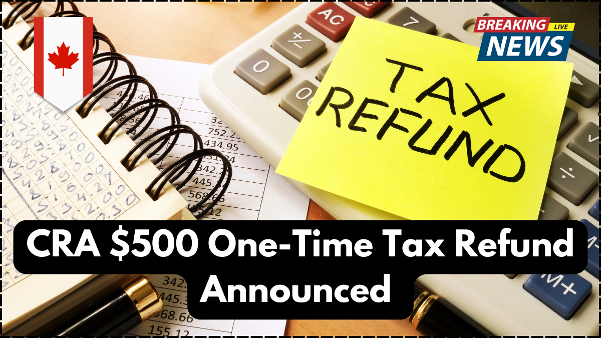 CRA $500 One-Time Tax Refund Announced – Who Qualifies & When You’ll Get Paid